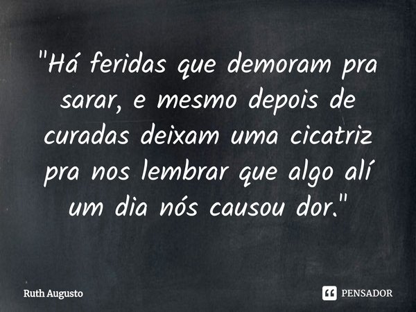 "⁠Há feridas que demoram pra sarar, e mesmo depois de curadas deixam uma cicatriz pra nos lembrar que algo alí um dia nós causou dor."... Frase de Ruth Augusto.
