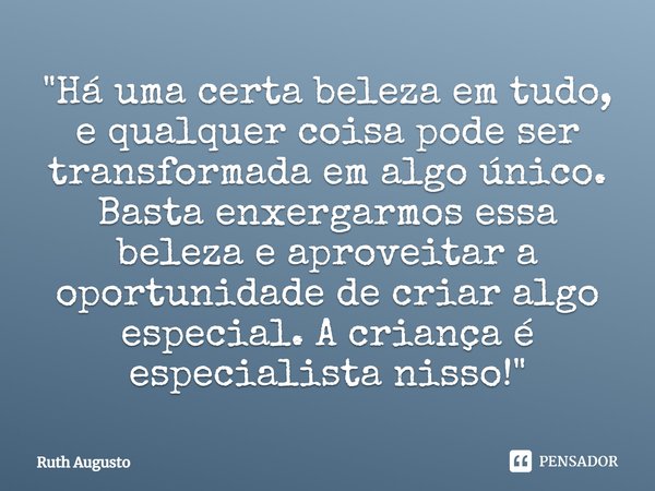 ⁠"Há uma certa beleza em tudo, e qualquer coisa pode ser transformada em algo único. Basta enxergarmos essa beleza e aproveitar a oportunidade de criar alg... Frase de Ruth Augusto.