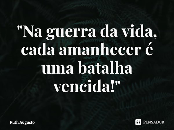 ⁠"Na guerra da vida, cada amanhecer é uma batalha vencida!"... Frase de Ruth Augusto.