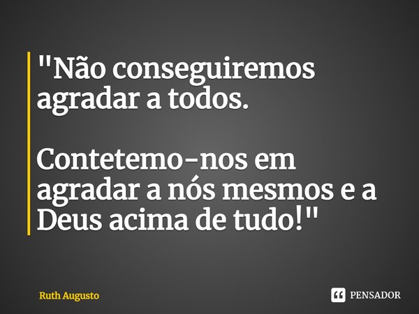 ⁠"Não conseguiremos agradar a todos. Contetemo-nos em agradar a nós mesmos e a Deus acima de tudo!"... Frase de Ruth Augusto.