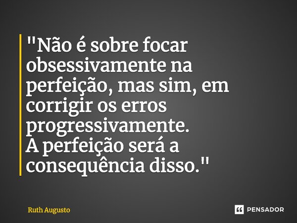 ⁠"Não é sobre focar obsessivamente na perfeição, mas sim, em corrigir os erros progressivamente. A perfeição será a consequência disso."... Frase de Ruth Augusto.