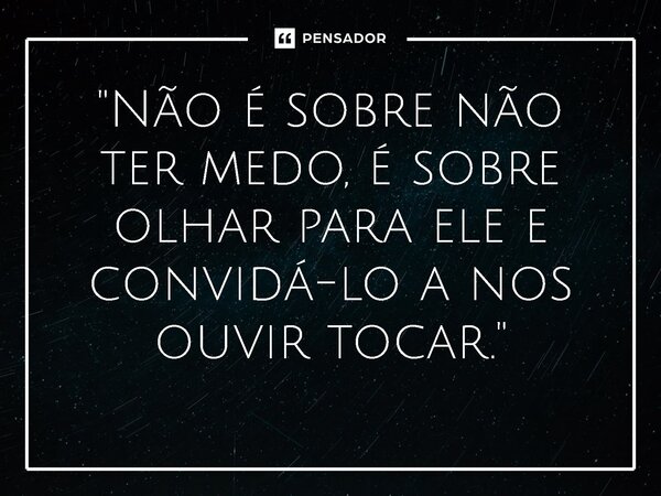 ⁠"Não é sobre não ter medo, é sobre olhar para ele e convidá-lo a nos ouvir tocar."... Frase de Ruth Augusto.