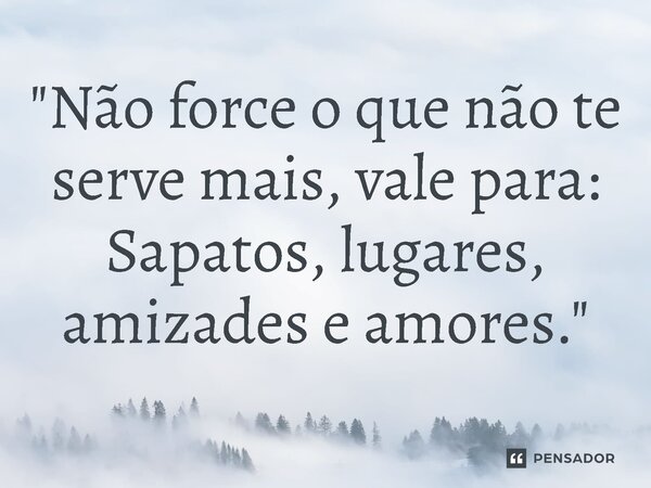 ⁠"Não force o que não te serve mais, vale para: Sapatos, lugares, amizades e amores."... Frase de Ruth Augusto.