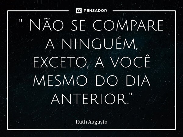 ⁠" Não se compare a ninguém, exceto, a você mesmo do dia anterior."... Frase de Ruth Augusto.