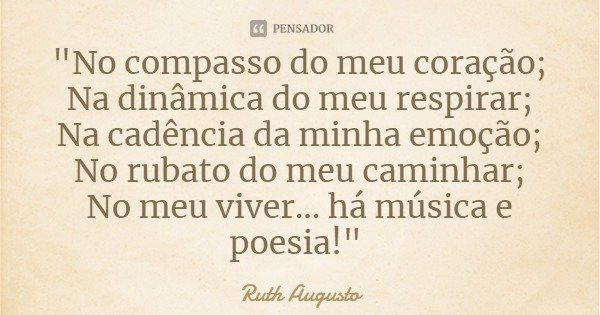 "No compasso do meu coração;
Na dinâmica do meu respirar;
Na cadência da minha emoção;
No rubato do meu caminhar;
No meu viver... há música e poesia!"... Frase de Ruth Augusto.