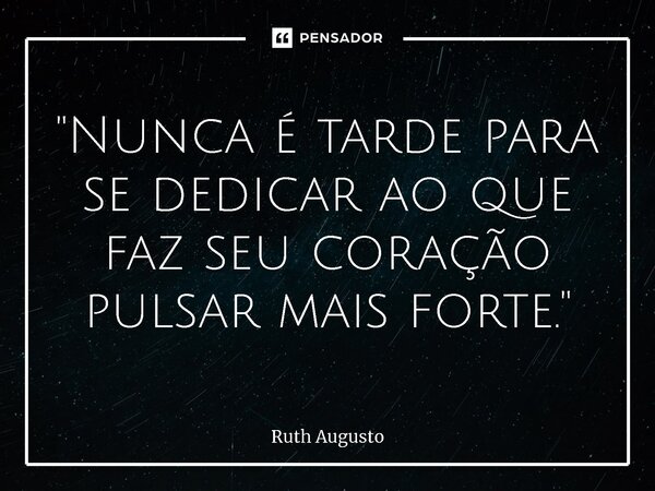 ⁠"Nunca é tarde para se dedicar ao que faz seu coração pulsar mais forte."... Frase de Ruth Augusto.