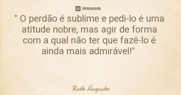 " O perdão é sublime e pedi-lo é uma atitude nobre, mas agir de forma com a qual não ter que fazê-lo é ainda mais admirável!"... Frase de Ruth Augusto.