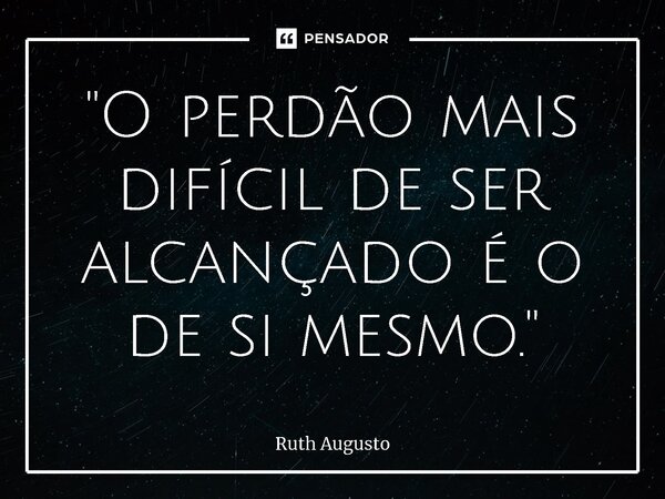 ⁠"O perdão mais difícil de ser alcançado é o de si mesmo."... Frase de Ruth Augusto.