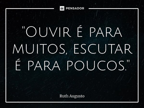 ⁠"Ouvir é para muitos, escutar é para poucos."... Frase de Ruth Augusto.