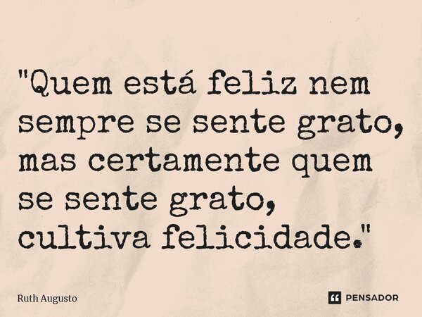 ⁠"Quem está feliz nem sempre se sente grato, mas certamente quem se sente grato, cultiva felicidade."... Frase de Ruth Augusto.