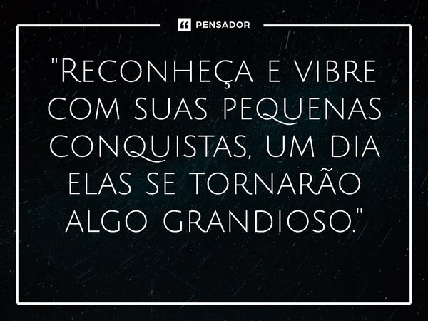 ⁠"Reconheça e vibre com suas pequenas conquistas, um dia elas se tornarão algo grandioso."... Frase de Ruth Augusto.