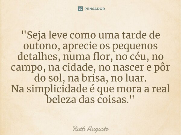 ⁠"Seja leve como uma tarde de outono, aprecie os pequenos detalhes, numa flor, no céu, no campo, na cidade, no nascer e pôr do sol, na brisa, no luar. Na s... Frase de Ruth Augusto.