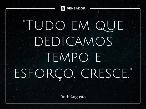 "Tudo em que dedicamos tempo e esforço, cresce."... Frase de Ruth Augusto.