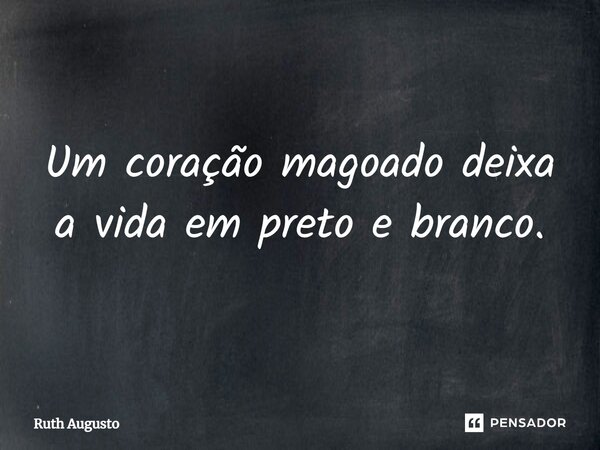 Um coração magoado deixa a vida em preto e branco.... Frase de Ruth Augusto.