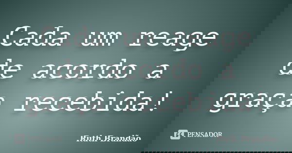 Cada um reage de acordo a graça recebida!... Frase de Ruth Brandão.