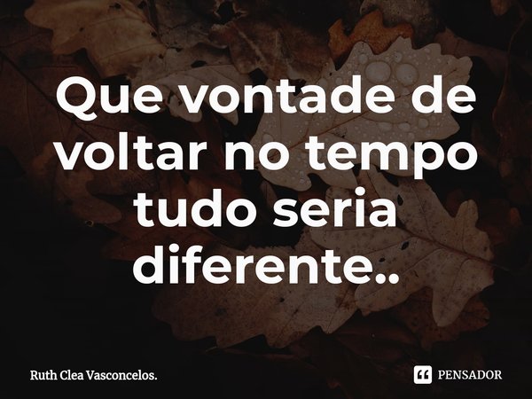 ⁠Que vontade de voltar no tempo tudo seria diferente..... Frase de Ruth Clea Vasconcelos..