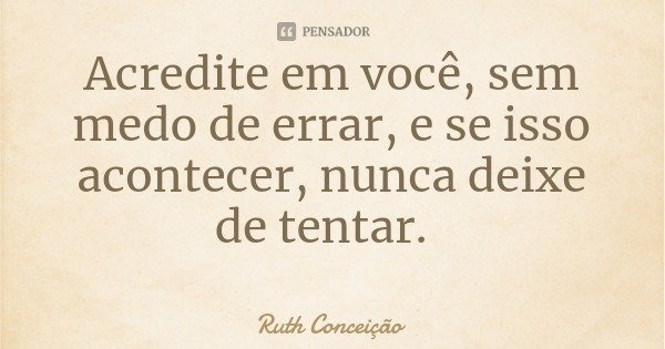 Acredite em você, sem medo de errar, e se isso acontecer, nunca deixe de tentar.... Frase de Ruth Conceição.