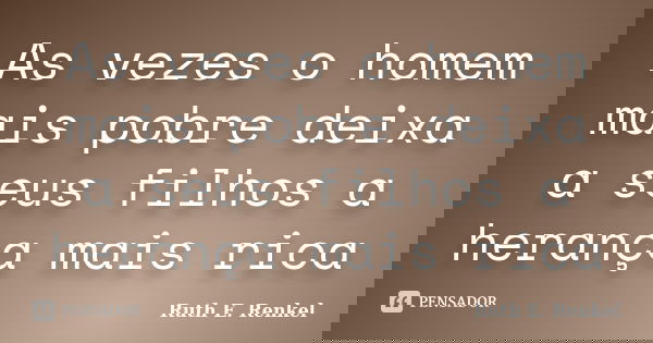 As vezes o homem mais pobre deixa a seus filhos a herança mais rica... Frase de Ruth E. Renkel.