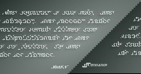 Amo segurar a sua mão, amo te abraçar, amo passar todas as noites vendo filmes com você. Simplificando te amo de todos os jeitos, te amo de todas as formas.... Frase de Ruth F..