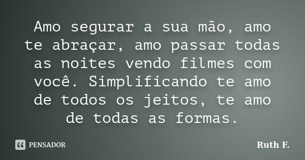 Amo segurar a sua mão, amo te abraçar, amo passar todas as noites vendo filmes com você. Simplificando te amo de todos os jeitos, te amo de todas as formas.... Frase de Ruth F..