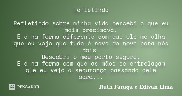 Refletindo Refletindo sobre minha vida percebi o que eu mais precisava. E é na forma diferente com que ele me olha que eu vejo que tudo é novo de novo para nós ... Frase de Ruth Faraga e Edivan Lima.