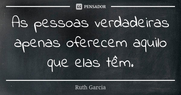 As pessoas verdadeiras apenas oferecem aquilo que elas têm.... Frase de Ruth Garcia.