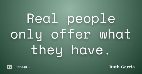 Real people only offer what they have.... Frase de Ruth Garcia.