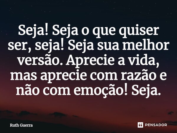 ⁠⁠Seja! Seja oque quiser ser, seja! Seja sua melhor versão. Aprecie a vida, mas aprecie com razão e não com emoção! Seja.... Frase de Ruth Guerra.