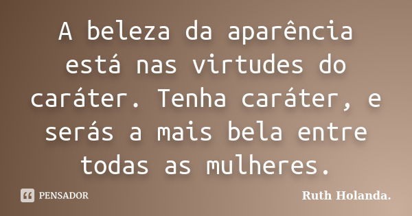 A beleza da aparência está nas virtudes do caráter. Tenha caráter, e serás a mais bela entre todas as mulheres.... Frase de Ruth Holanda..