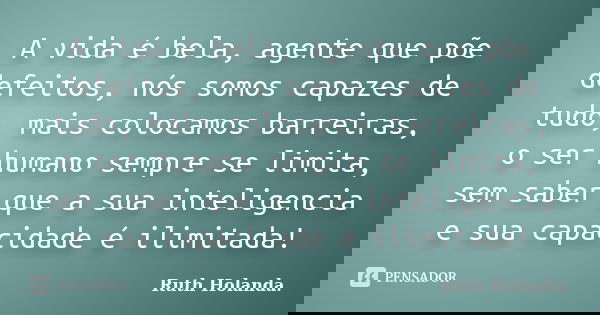 A vida é bela, agente que põe defeitos, nós somos capazes de tudo, mais colocamos barreiras, o ser humano sempre se limita, sem saber que a sua inteligencia e s... Frase de Ruth Holanda..