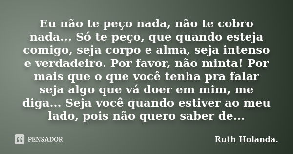 Eu não te peço nada, não te cobro nada... Só te peço, que quando esteja comigo, seja corpo e alma, seja intenso e verdadeiro. Por favor, não minta! Por mais que... Frase de Ruth Holanda..