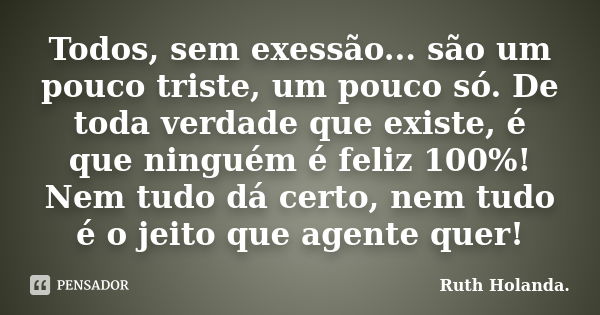 Todos, sem exessão... são um pouco triste, um pouco só. De toda verdade que existe, é que ninguém é feliz 100%! Nem tudo dá certo, nem tudo é o jeito que agente... Frase de Ruth Holanda..