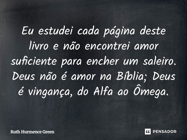 ⁠Eu estudei cada página deste livro e não encontrei amor suficiente para encher um saleiro. Deus não é amor na Bíblia; Deus é vingança, do Alfa ao Ômega.... Frase de Ruth Hurmence Green.