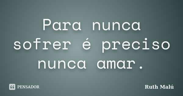 Para nunca sofrer é preciso nunca amar.... Frase de Ruth Malú.