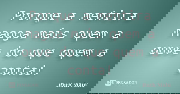 Porque a mentira magoa mais quem a ouve do que quem a conta!... Frase de Ruth Malú.