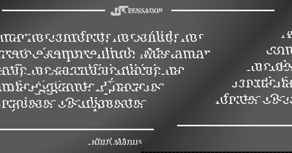 Amar no conforto, no sólido, no concreto é sempre lindo. Mas amar no desafio, no sacrifício diário, na corda bamba é gigante. É para os fortes. Os corajosos. Os... Frase de Ruth Manus.