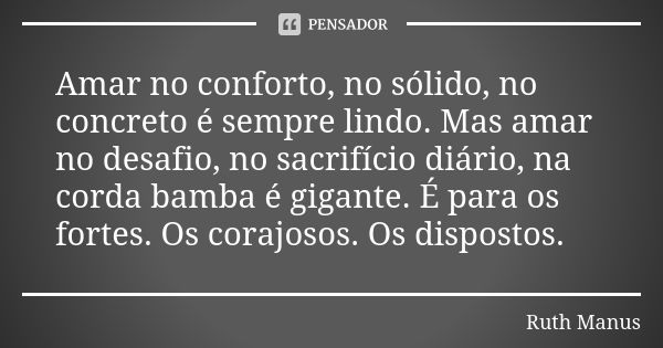 Amar no conforto, no sólido, no concreto é sempre lindo. Mas amar no desafio, no sacrifício diário, na corda bamba é gigante. É para os fortes. Os corajosos. Os... Frase de Ruth Manus.