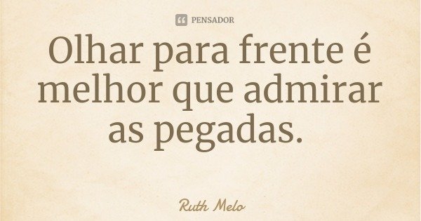 Olhar para frente é melhor que admirar as pegadas.... Frase de Ruth Melo.