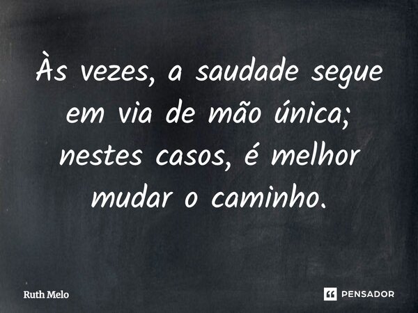 ⁠Às vezes, a saudade segue em via de mão única; nestes casos, é melhor mudar o caminho.... Frase de Ruth Melo.