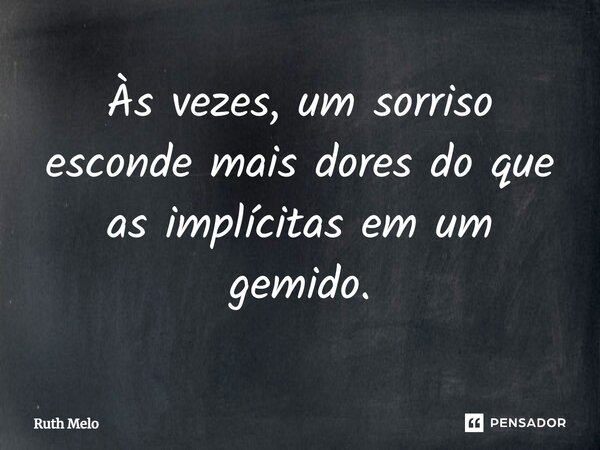 Às vezes, um sorriso esconde mais dores do que as implícitas em um gemido.... Frase de Ruth Melo.