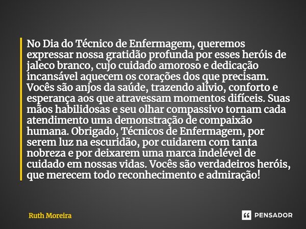 ⁠No Dia do Técnico de Enfermagem, queremos expressar nossa gratidão profunda por esses heróis de jaleco branco, cujo cuidado amoroso e dedicação incansável aque... Frase de Ruth Moreira.