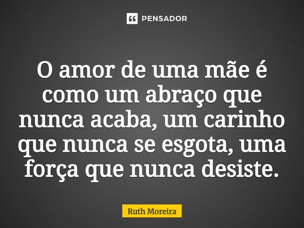 ⁠O amor de uma mãe é como um abraço que nunca acaba, um carinho que nunca se esgota, uma força que nunca desiste.... Frase de Ruth Moreira.