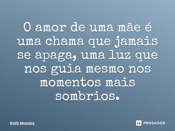 ⁠O amor de uma mãe é uma chama que jamais se apaga, uma luz que nos guia mesmo nos momentos mais sombrios.... Frase de Ruth Moreira.