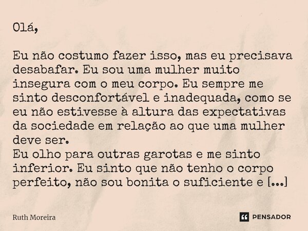 ⁠Olá, Eu não costumo fazer isso, mas eu precisava desabafar. Eu sou uma mulher muito insegura com o meu corpo. Eu sempre me sinto desconfortável e inadequada, c... Frase de Ruth Moreira.