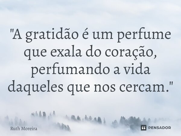 ⁠"A gratidão é um perfume que exala do coração, perfumando a vida daqueles que nos cercam."... Frase de Ruth Moreira.
