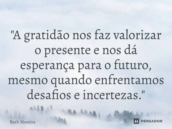 ⁠"A gratidão nos faz valorizar o presente e nos dá esperança para o futuro, mesmo quando enfrentamos desafios e incertezas."... Frase de Ruth Moreira.