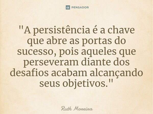 ⁠"A persistência é a chave que abre as portas do sucesso, pois aqueles que perseveram diante dos desafios acabam alcançando seus objetivos."... Frase de Ruth Moreira.