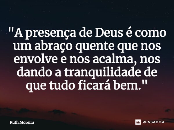 ⁠"A presença de Deus é como um abraço quente que nos envolve e nos acalma, nos dando a tranquilidade de que tudo ficará bem."... Frase de Ruth Moreira.