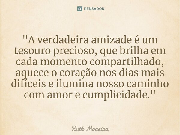 ⁠"A verdadeira amizade é um tesouro precioso, que brilha em cada momento compartilhado, aquece o coração nos dias mais difíceis e ilumina nosso caminho com... Frase de Ruth Moreira.