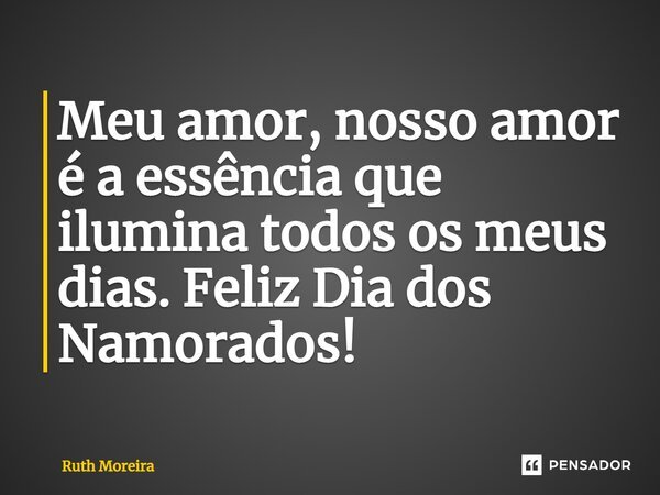 ⁠Meu amor, nosso amor é a essência que ilumina todos os meus dias. Feliz Dia dos Namorados!... Frase de Ruth Moreira.
